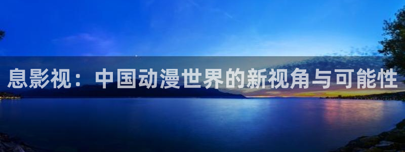 无锡保利影城：息影视：中国动漫世界的新视角与可能性