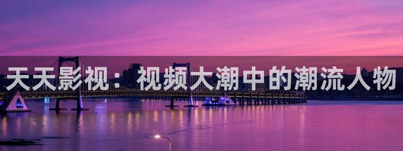 保利国际影城官网：天天影视：视频大潮中的潮流人物
